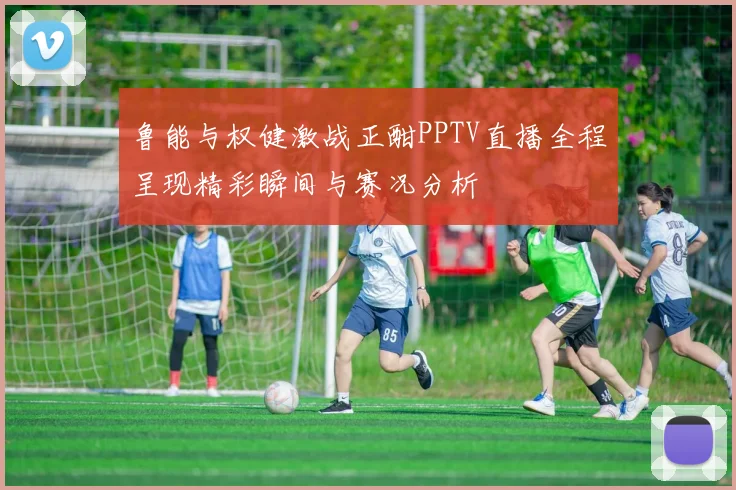 鲁能与权健激战正酣PPTV直播全程呈现精彩瞬间与赛况分析