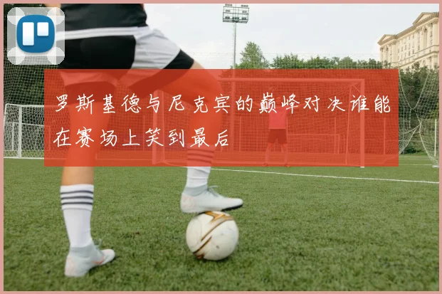 罗斯基德与尼克宾的巅峰对决谁能在赛场上笑到最后